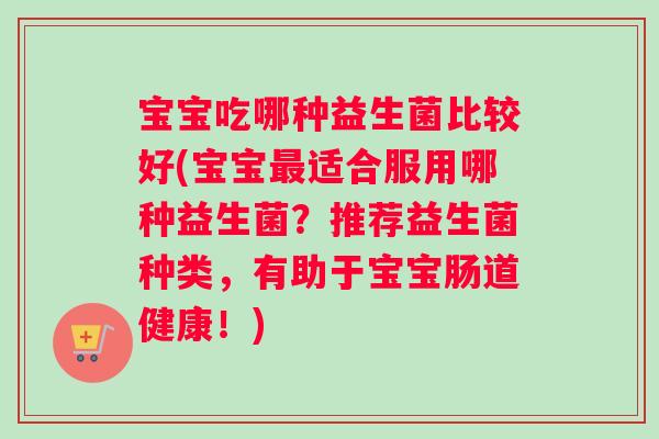 宝宝吃哪种益生菌比较好(宝宝最适合服用哪种益生菌？推荐益生菌种类，有助于宝宝肠道健康！)