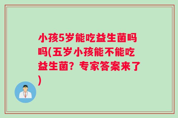 小孩5岁能吃益生菌吗吗(五岁小孩能不能吃益生菌？专家答案来了)
