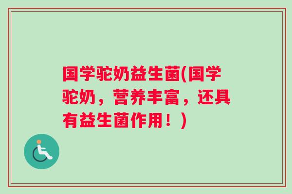 国学驼奶益生菌(国学驼奶，营养丰富，还具有益生菌作用！)