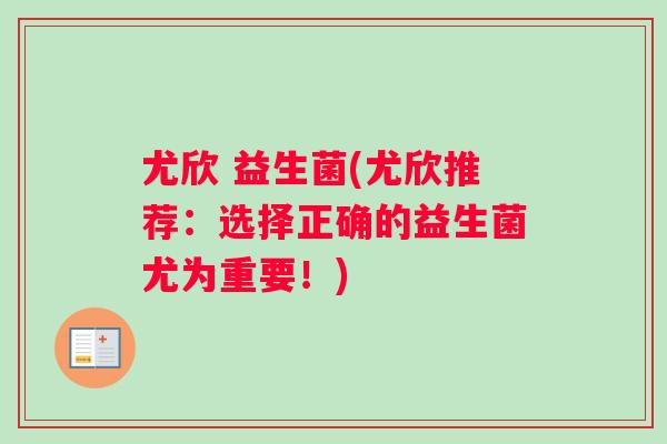 尤欣 益生菌(尤欣推荐：选择正确的益生菌尤为重要！)