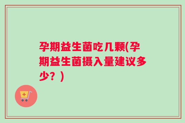 孕期益生菌吃几颗(孕期益生菌摄入量建议多少？)