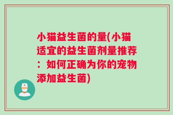 小猫益生菌的量(小猫适宜的益生菌剂量推荐：如何正确为你的宠物添加益生菌)