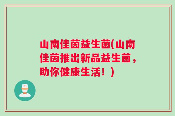 山南佳茵益生菌(山南佳茵推出新品益生菌，助你健康生活！)