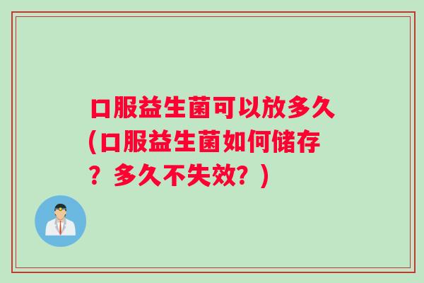 口服益生菌可以放多久(口服益生菌如何储存？多久不失效？)