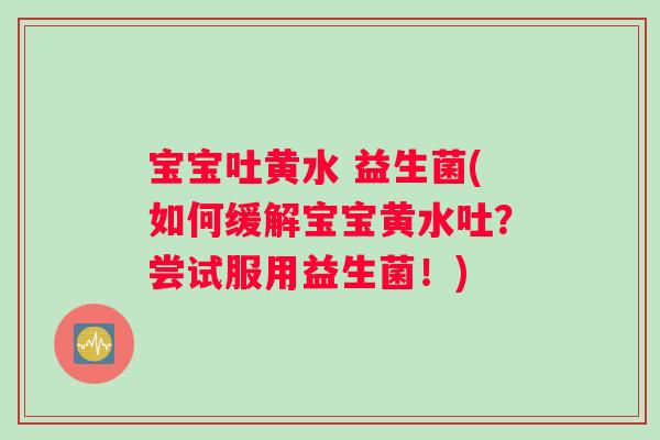 宝宝吐黄水 益生菌(如何缓解宝宝黄水吐？尝试服用益生菌！)