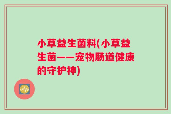 小草益生菌料(小草益生菌——宠物肠道健康的守护神)