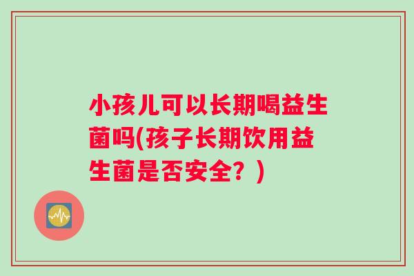 小孩儿可以长期喝益生菌吗(孩子长期饮用益生菌是否安全？)