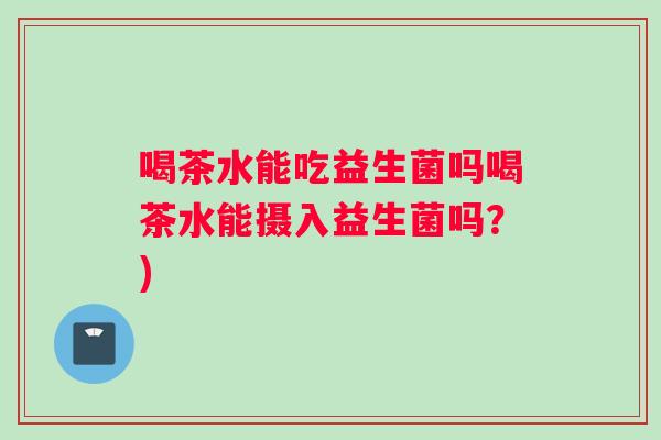 喝茶水能吃益生菌吗喝茶水能摄入益生菌吗？)