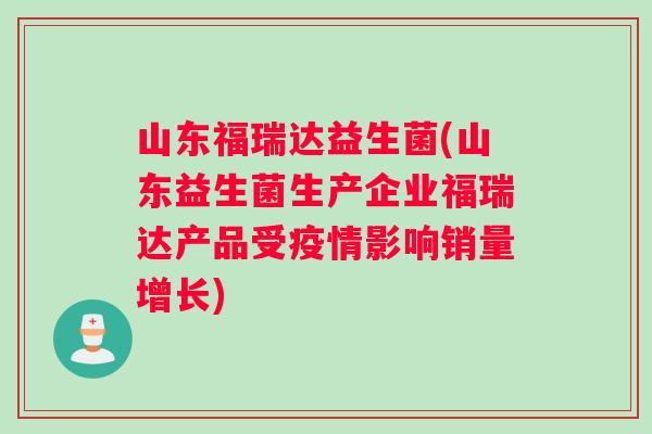 山东福瑞达益生菌(山东益生菌生产企业福瑞达产品受疫情影响销量增长)