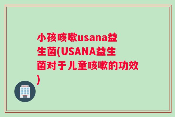 小孩咳嗽usana益生菌(USANA益生菌对于儿童咳嗽的功效)