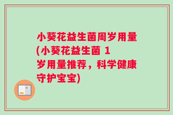 小葵花益生菌周岁用量(小葵花益生菌 1 岁用量推荐，科学健康守护宝宝)