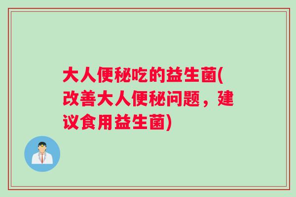 大人便秘吃的益生菌(改善大人便秘问题，建议食用益生菌)