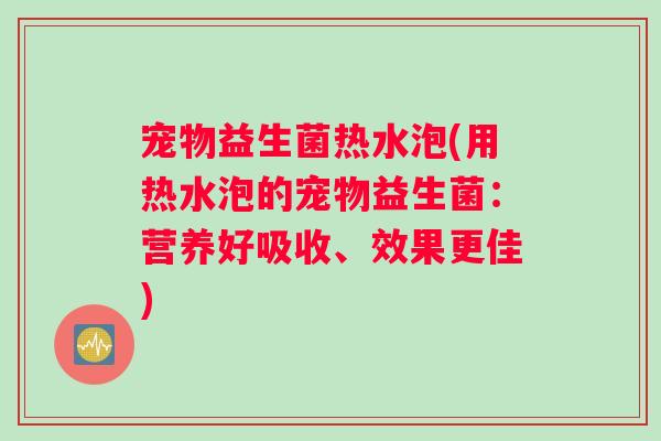 宠物益生菌热水泡(用热水泡的宠物益生菌：营养好吸收、效果更佳)