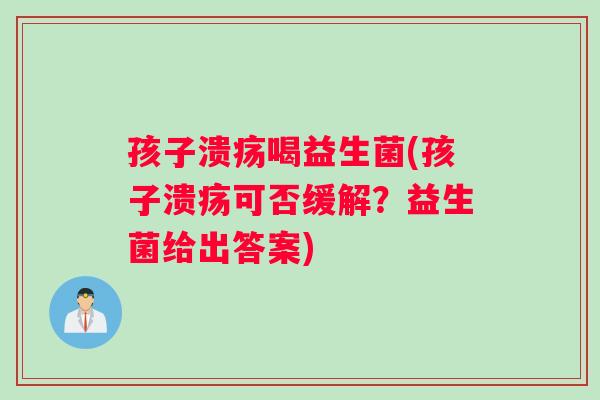 孩子溃疡喝益生菌(孩子溃疡可否缓解？益生菌给出答案)