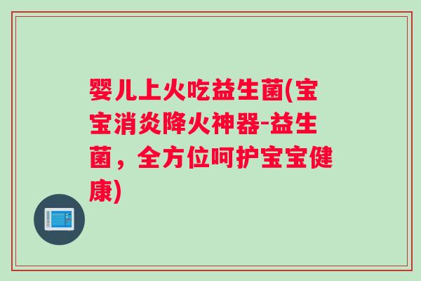 婴儿上火吃益生菌(宝宝消炎降火神器-益生菌，全方位呵护宝宝健康)