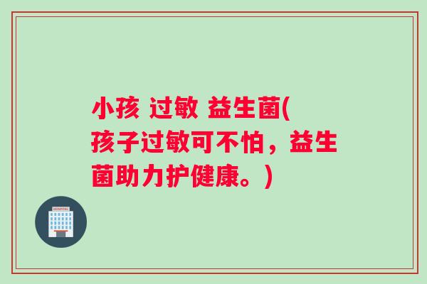 小孩 过敏 益生菌(孩子过敏可不怕，益生菌助力护健康。)