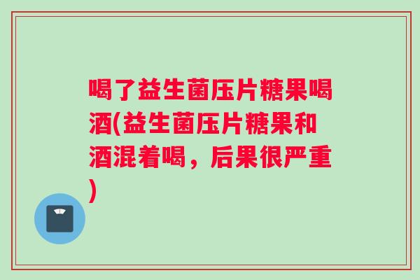 喝了益生菌压片糖果喝酒(益生菌压片糖果和酒混着喝，后果很严重)