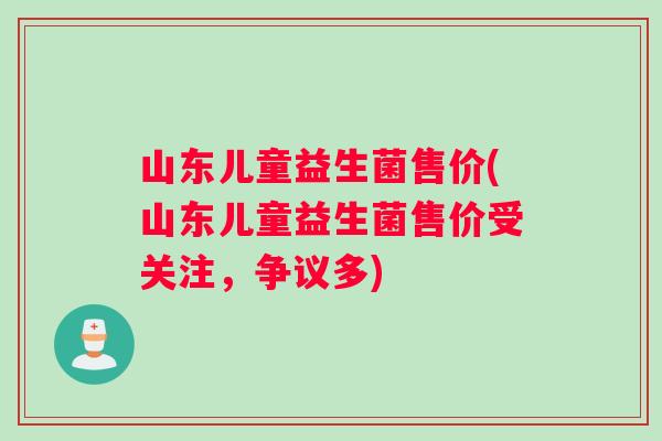 山东儿童益生菌售价(山东儿童益生菌售价受关注，争议多)