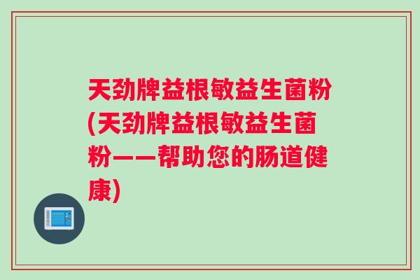 天劲牌益根敏益生菌粉(天劲牌益根敏益生菌粉——帮助您的肠道健康)