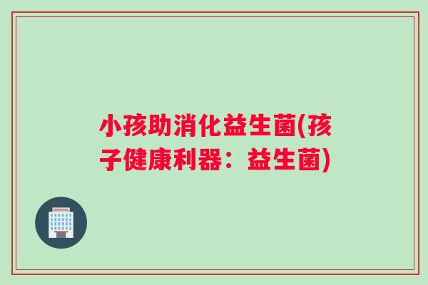 小孩助消化益生菌(孩子健康利器：益生菌)