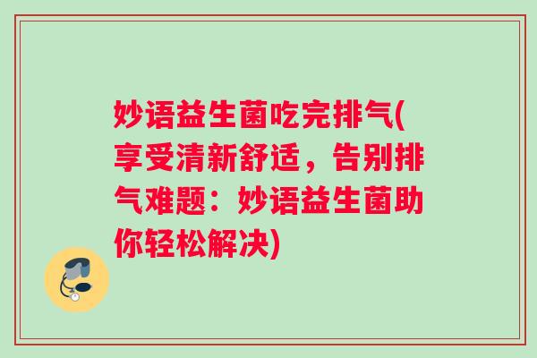 妙语益生菌吃完排气(享受清新舒适，告别排气难题：妙语益生菌助你轻松解决)
