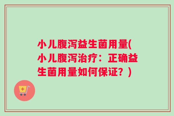 小儿腹泻益生菌用量(小儿腹泻治疗：正确益生菌用量如何保证？)