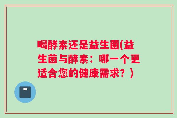 喝酵素还是益生菌(益生菌与酵素：哪一个更适合您的健康需求？)