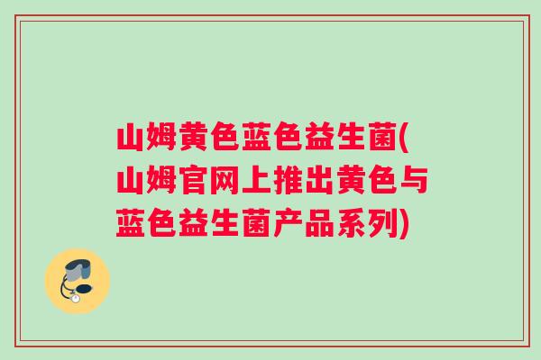 山姆黄色蓝色益生菌(山姆官网上推出黄色与蓝色益生菌产品系列)