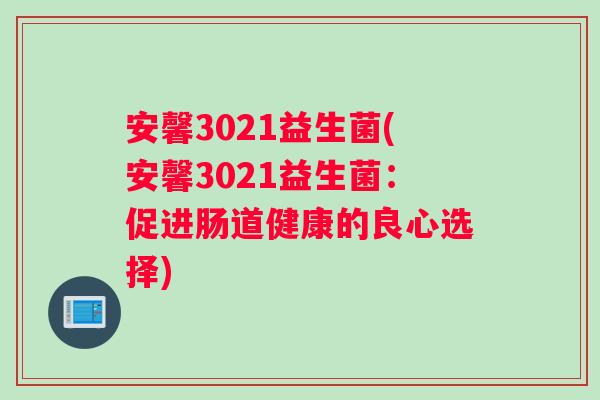安馨3021益生菌(安馨3021益生菌：促进肠道健康的良心选择)