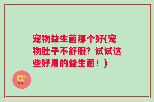 宠物益生菌那个好(宠物肚子不舒服？试试这些好用的益生菌！)