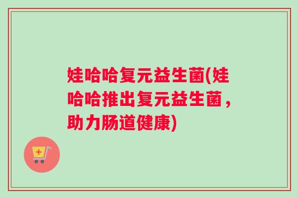 娃哈哈复元益生菌(娃哈哈推出复元益生菌，助力肠道健康)