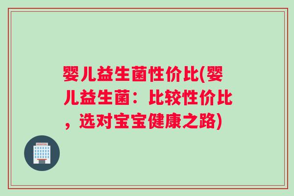 婴儿益生菌性价比(婴儿益生菌：比较性价比，选对宝宝健康之路)
