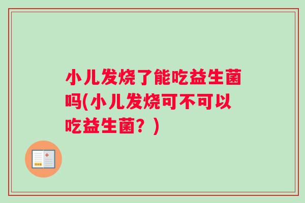 小儿发烧了能吃益生菌吗(小儿发烧可不可以吃益生菌？)