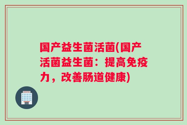 国产益生菌活菌(国产活菌益生菌：提高免疫力，改善肠道健康)
