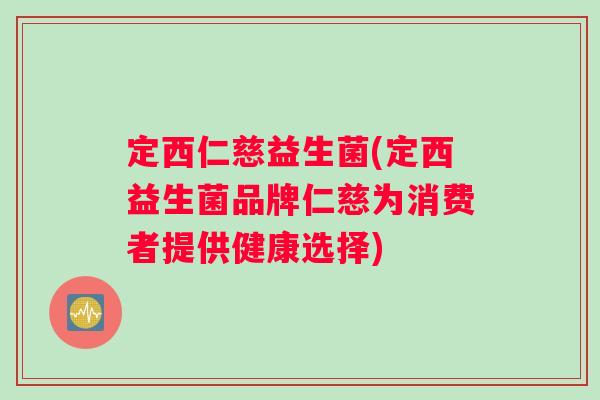 定西仁慈益生菌(定西益生菌品牌仁慈为消费者提供健康选择)