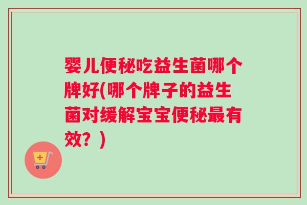 婴儿便秘吃益生菌哪个牌好(哪个牌子的益生菌对缓解宝宝便秘最有效？)