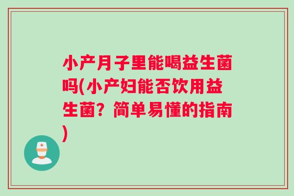 小产月子里能喝益生菌吗(小产妇能否饮用益生菌？简单易懂的指南)
