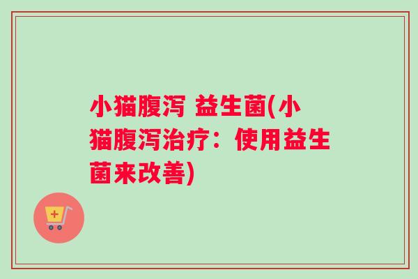 小猫腹泻 益生菌(小猫腹泻治疗：使用益生菌来改善)