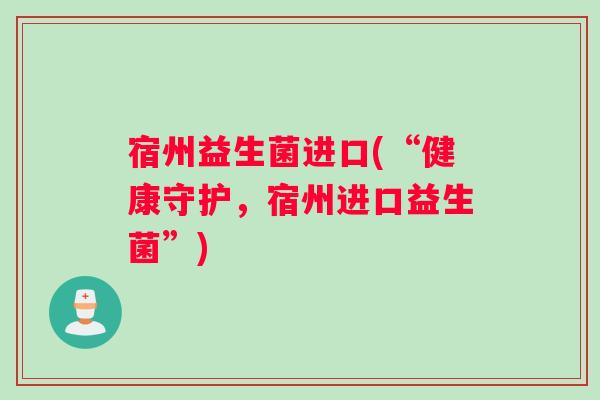 宿州益生菌进口(“健康守护，宿州进口益生菌”)
