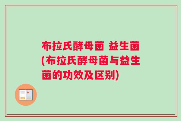 布拉氏酵母菌 益生菌(布拉氏酵母菌与益生菌的功效及区别)
