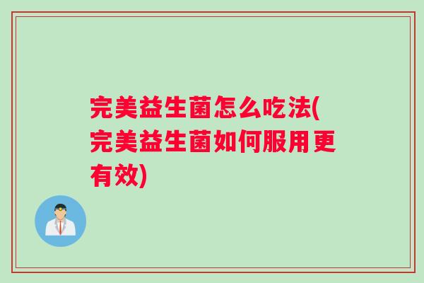 完美益生菌怎么吃法(完美益生菌如何服用更有效)