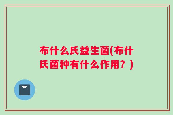 布什么氏益生菌(布什氏菌种有什么作用？)