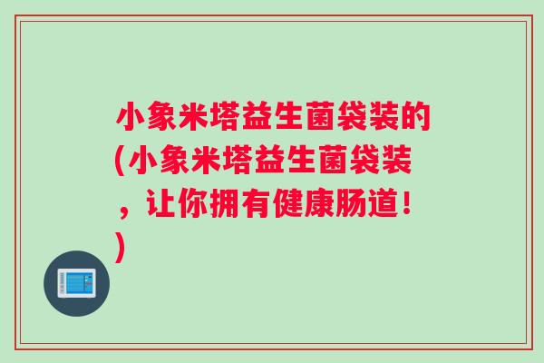 小象米塔益生菌袋装的(小象米塔益生菌袋装，让你拥有健康肠道！)