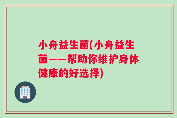 小舟益生菌(小舟益生菌——帮助你维护身体健康的好选择)