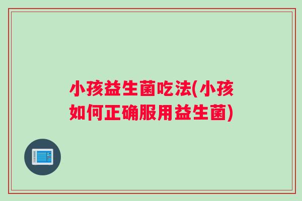 小孩益生菌吃法(小孩如何正确服用益生菌)