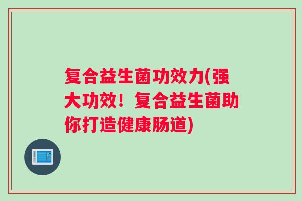 复合益生菌功效力(强大功效！复合益生菌助你打造健康肠道)
