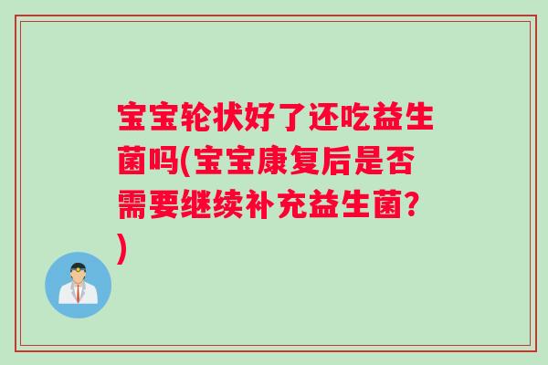 宝宝轮状好了还吃益生菌吗(宝宝康复后是否需要继续补充益生菌？)