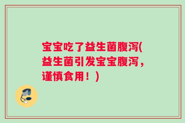 宝宝吃了益生菌腹泻(益生菌引发宝宝腹泻，谨慎食用！)