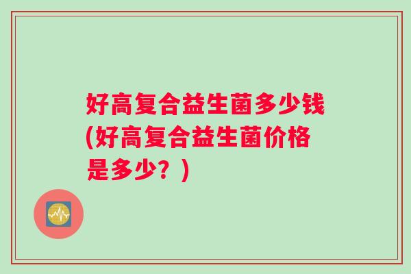 好高复合益生菌多少钱(好高复合益生菌价格是多少？)