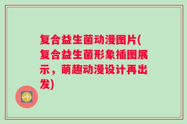 复合益生菌动漫图片(复合益生菌形象插图展示，萌趣动漫设计再出发)